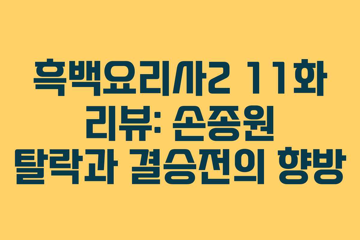흑백요리사2 11화 리뷰: 손종원 탈락과 결승전의 향방