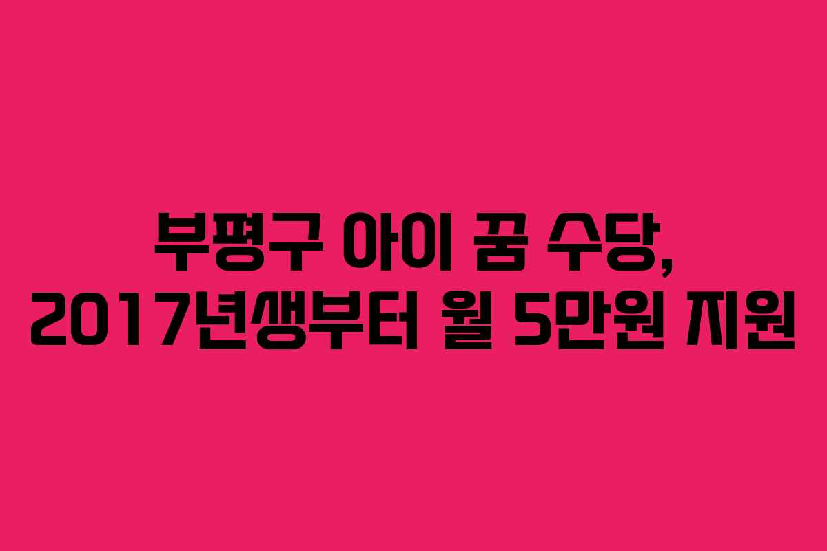 부평구 아이 꿈 수당, 2017년생부터 월 5만원 지원 부평구 아이 꿈 수당, 2017년생부터 월 5만원 지원