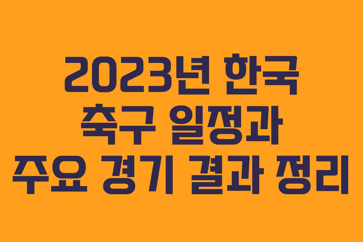 2023년 한국 축구 일정과 주요 경기 결과 정리