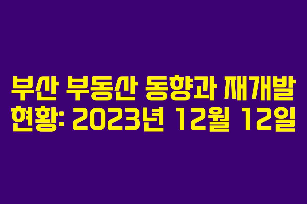 부산 부동산 동향과 재개발 현황: 2023년 12월 12일