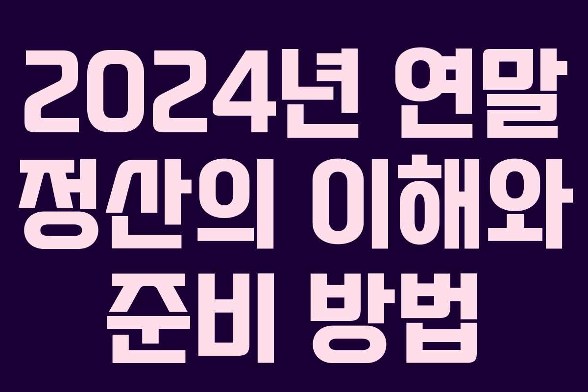 2024년 연말 정산의 이해와 준비 방법