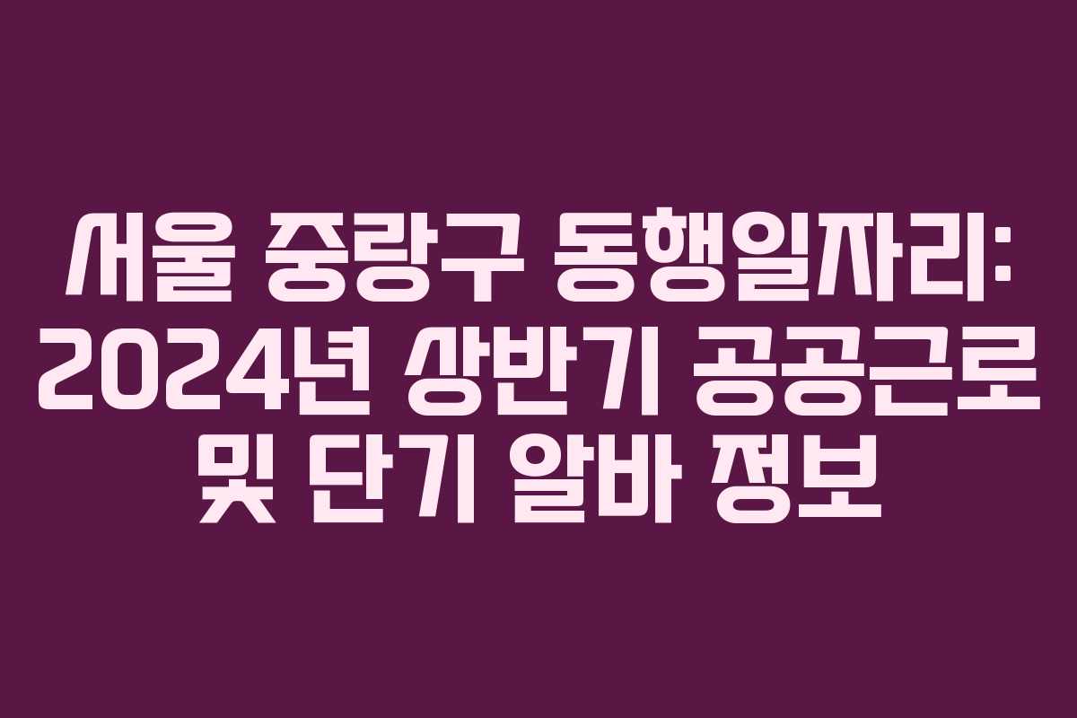 서울 중랑구 동행일자리: 2024년 상반기 공공근로 및 단기 알바 정보