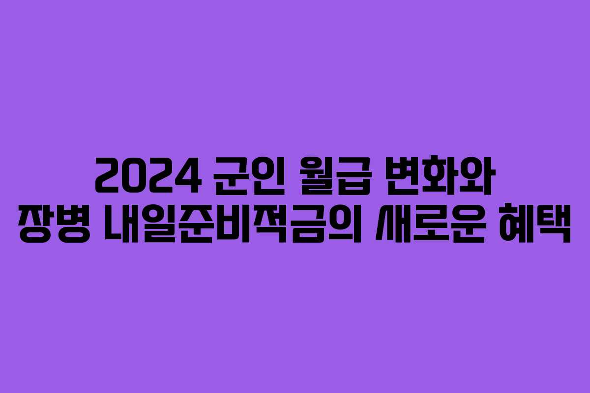 2024 군인 월급 변화와 장병 내일준비적금의 새로운 혜택