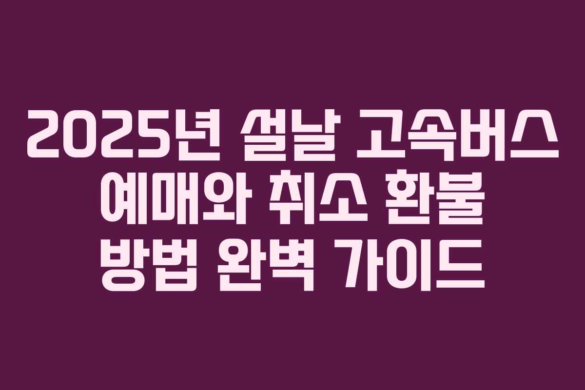 2025년 설날 고속버스 예매와 취소 환불 방법 완벽 가이드 2025년 설날 고속버스 예매와 취소 환불 방법 완벽 가이드