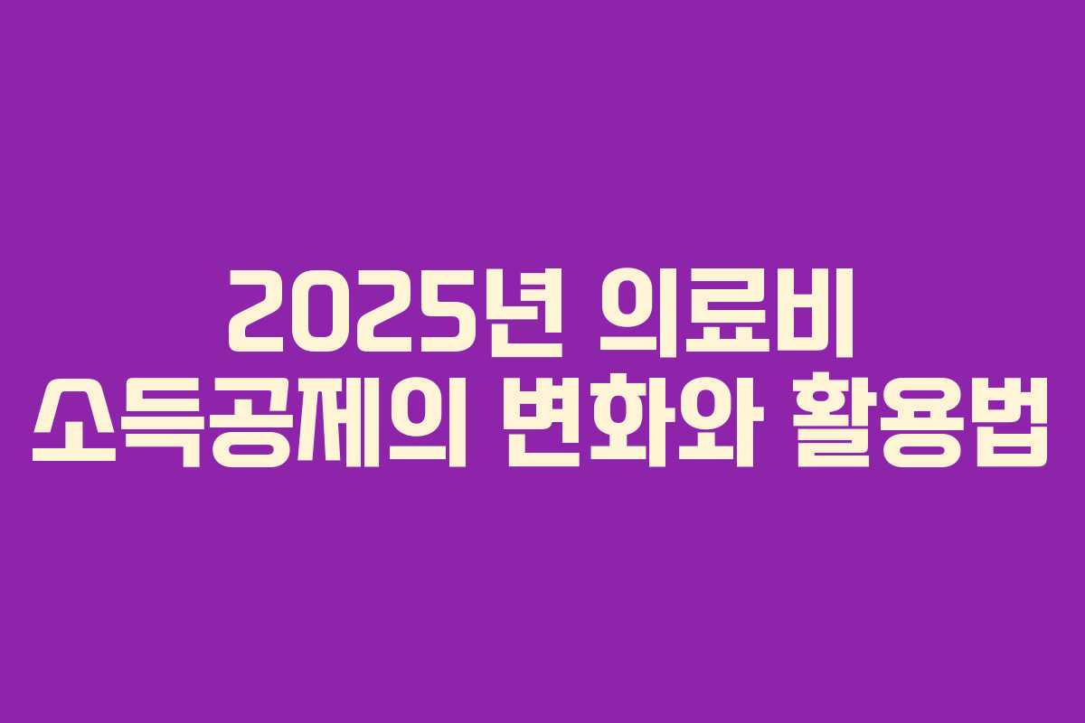2025년 의료비 소득공제의 변화와 활용법