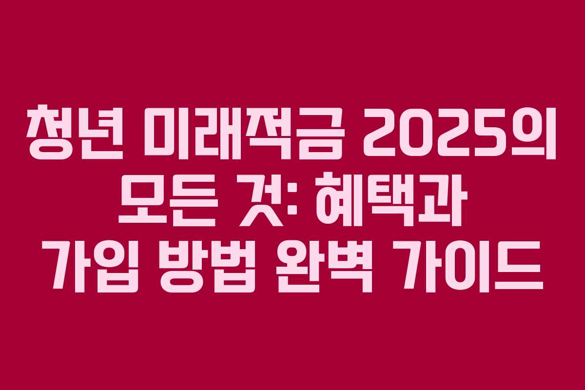 청년 미래적금 2025의 모든 것: 혜택과 가입 방법 완벽 가이드