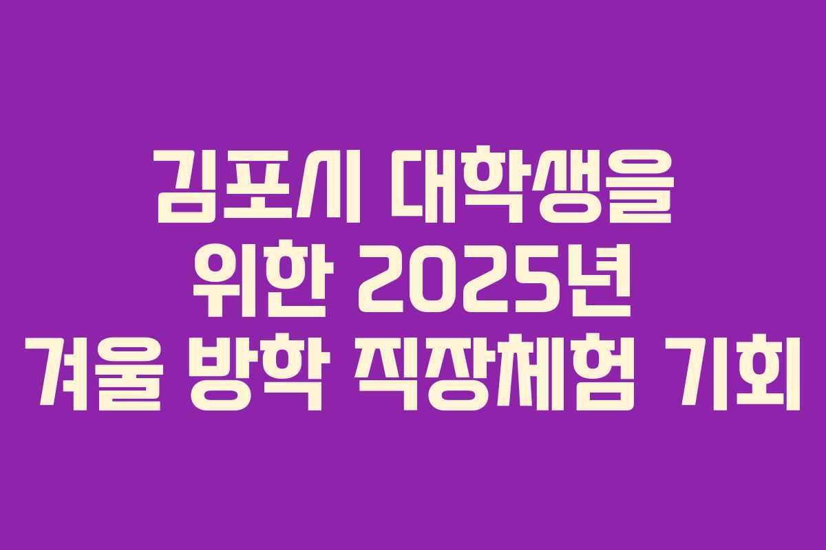 김포시 대학생을 위한 2025년 겨울 방학 직장체험 기회 김포시 대학생을 위한 2025년 겨울 방학 직장체험 기회