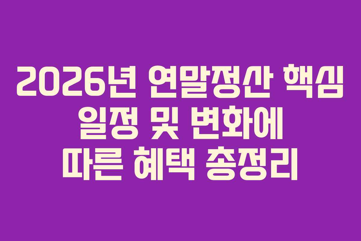 2026년 연말정산 핵심 일정 및 변화에 따른 혜택 총정리 2026년 연말정산 핵심 일정 및 변화에 따른 혜택 총정리