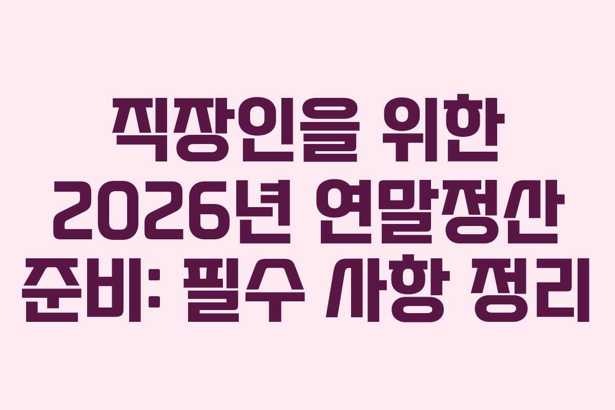 직장인을 위한 2026년 연말정산 준비: 필수 사항 정리
