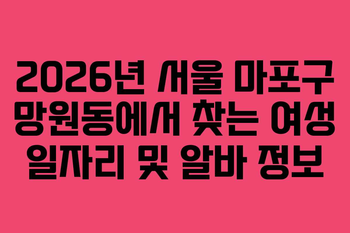 2026년 서울 마포구 망원동에서 찾는 여성 일자리 및 알바 정보