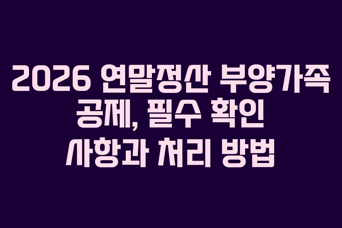 2026 연말정산 부양가족 공제, 필수 확인 사항과 처리 방법 2026 연말정산 부양가족 공제, 필수 확인 사항과 처리 방법