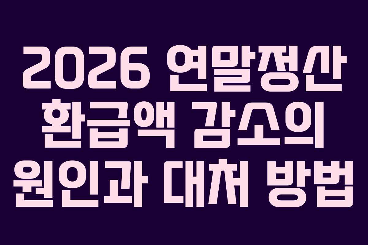 2026 연말정산 환급액 감소의 원인과 대처 방법