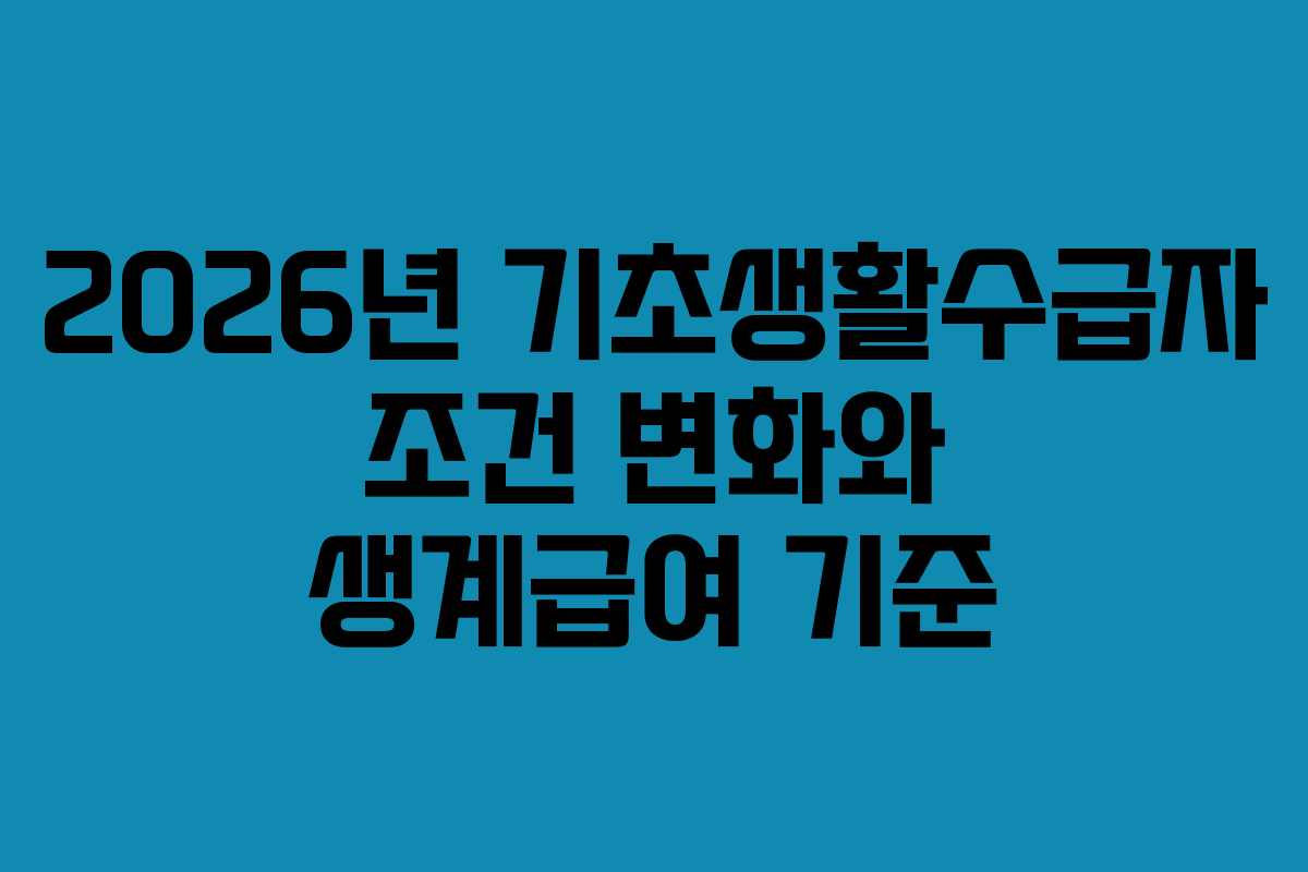 2026년 기초생활수급자 조건 변화와 생계급여 기준 2026년 기초생활수급자 조건 변화와 생계급여 기준