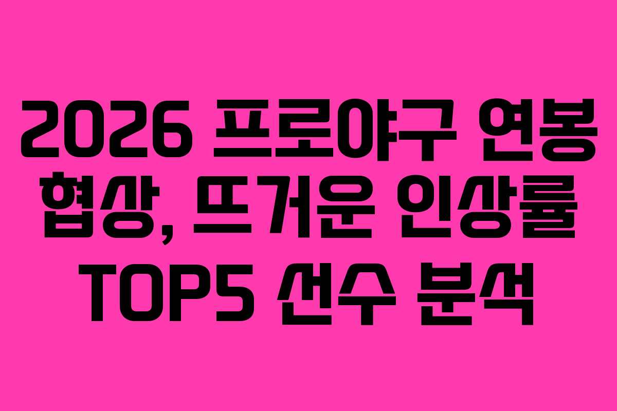 2026 프로야구 연봉 협상, 뜨거운 인상률 TOP5 선수 분석