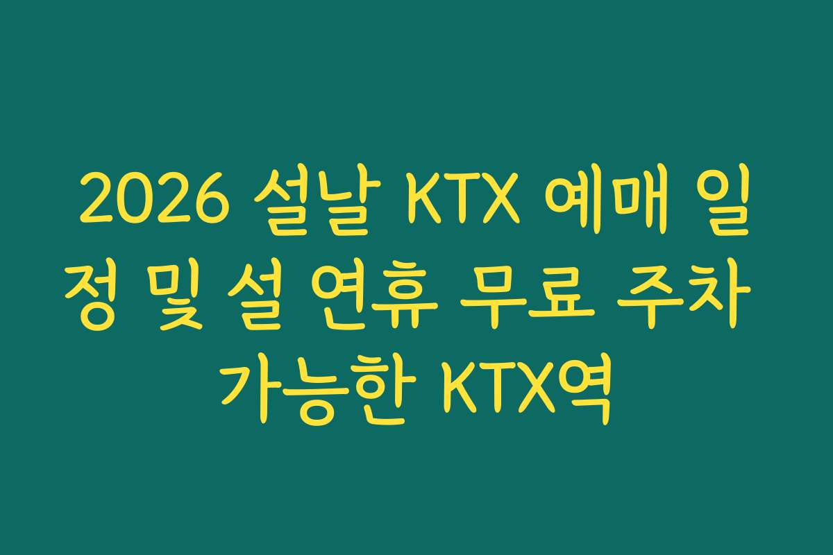 2026 설날 KTX 예매 일정 및 설 연휴 무료 주차 가능한 KTX역 2026 설날 KTX 예매 일정 및 설 연휴 무료 주차 가능한 KTX역