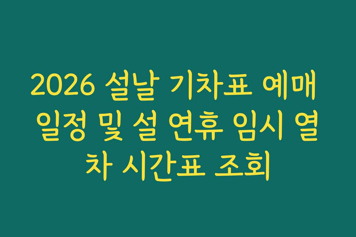 2026 설날 기차표 예매 일정 및 설 연휴 임시 열차 시간표 조회