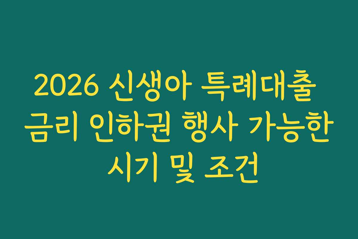 2026 신생아 특례대출 금리 인하권 행사 가능한 시기 및 조건