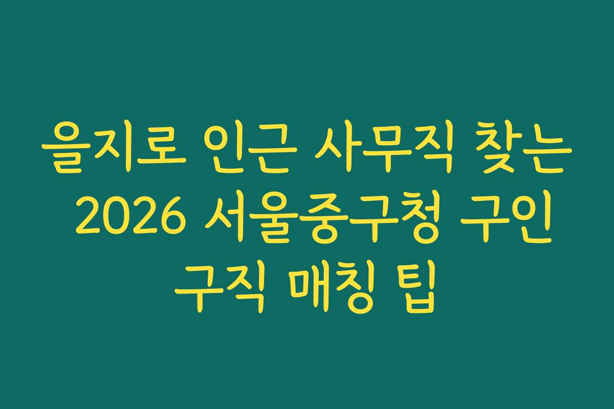 을지로 인근 사무직 찾는 2026 서울중구청 구인구직 매칭 팁