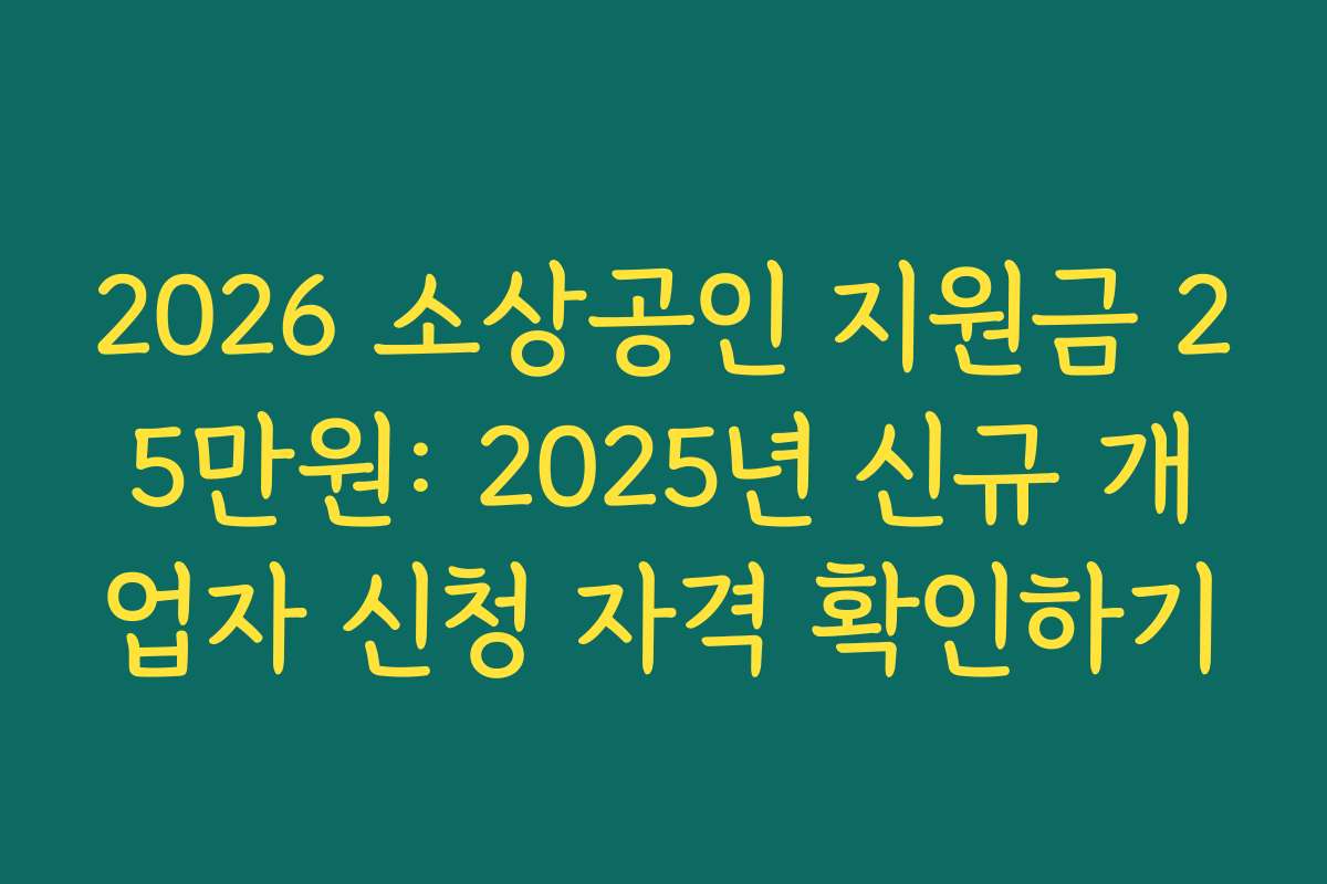 2026 소상공인 지원금 25만원: 2025년 신규 개업자 신청 자격 확인하기 2026 소상공인 지원금 25만원: 2025년 신규 개업자 신청 자격 확인하기
