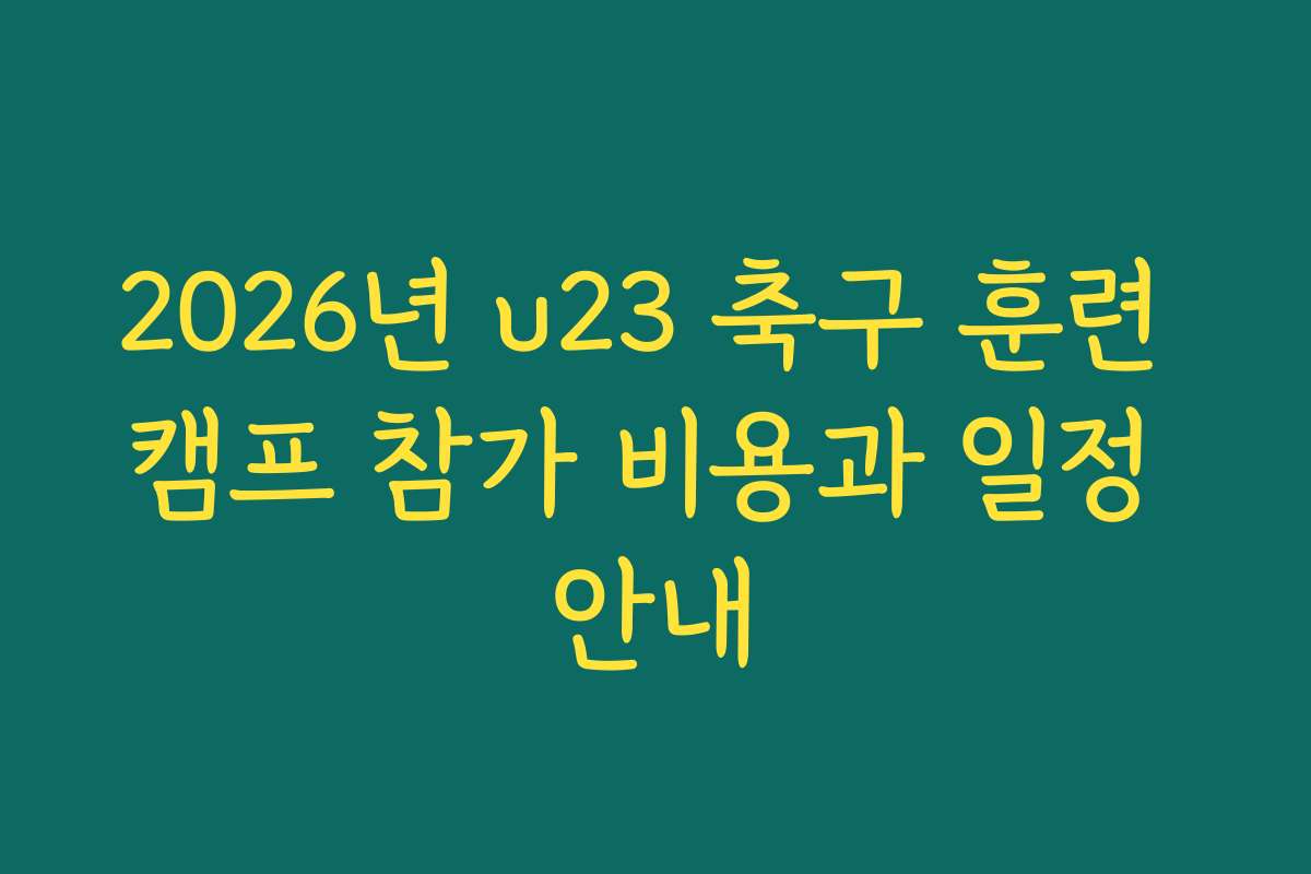 2026년 u23 축구 훈련 캠프 참가 비용과 일정 안내