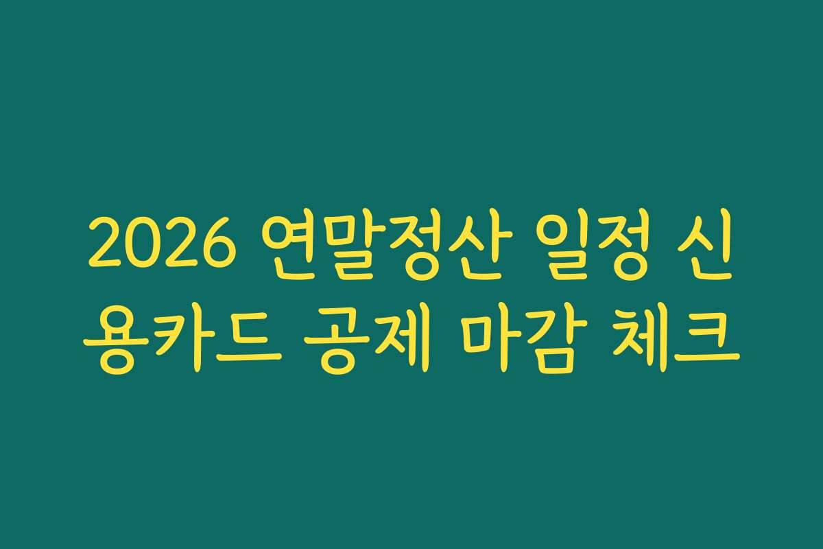 2026 연말정산 일정 신용카드 공제 마감 체크 2026 연말정산 일정 신용카드 공제 마감 체크