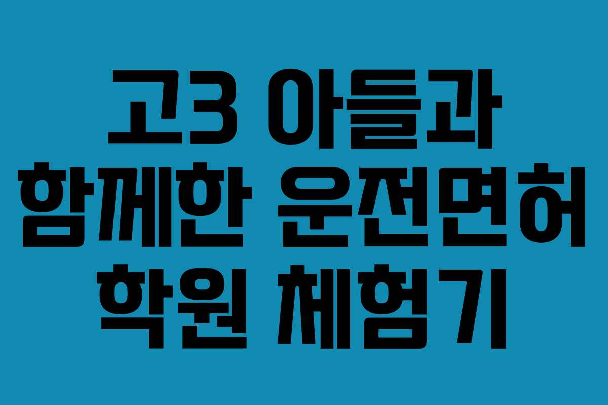고3 아들과 함께한 운전면허 학원 체험기