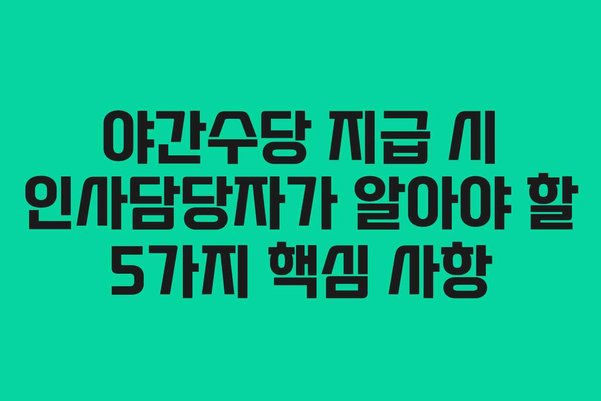 야간수당 지급 시 인사담당자가 알아야 할 5가지 핵심 사항