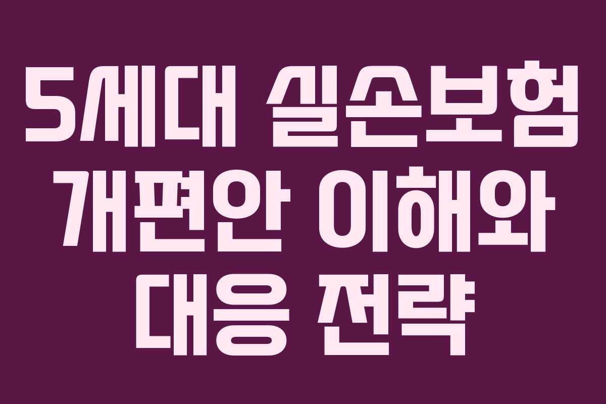 5세대 실손보험 개편안 이해와 대응 전략