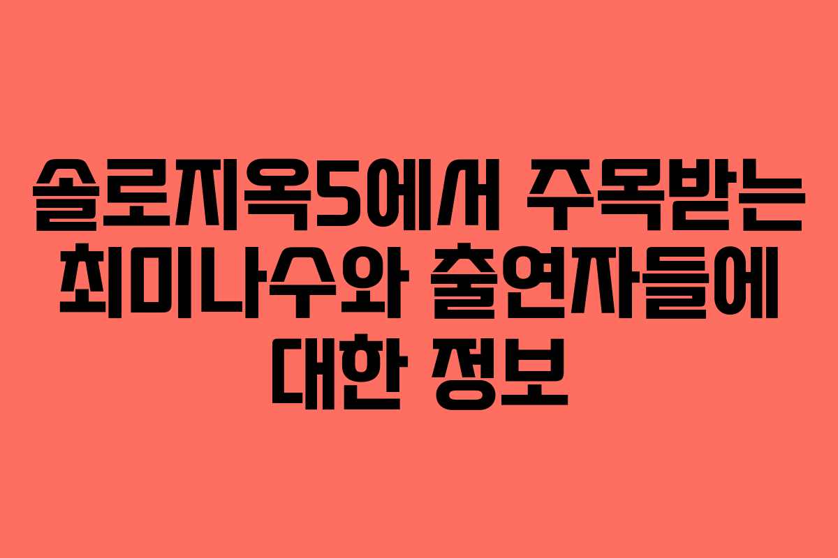 솔로지옥5에서 주목받는 최미나수와 출연자들에 대한 정보 솔로지옥5에서 주목받는 최미나수와 출연자들에 대한 정보