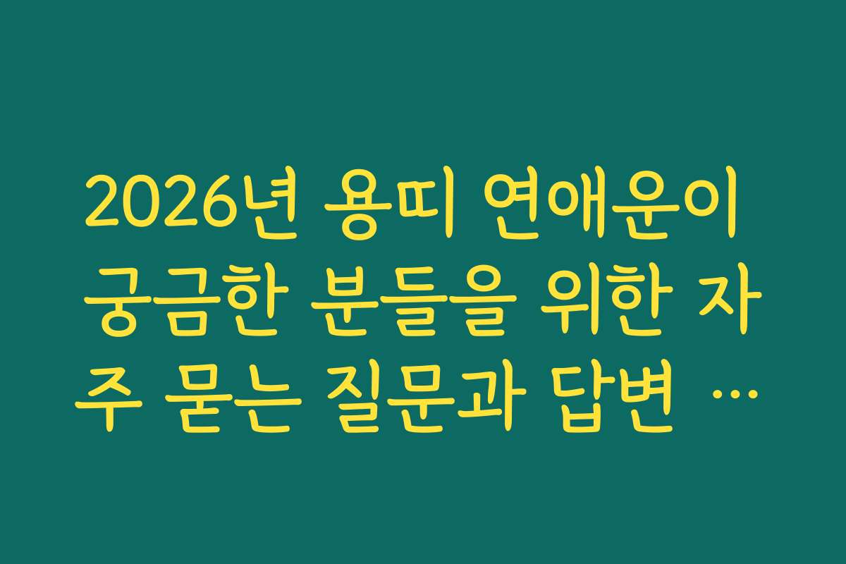 2026년 용띠 연애운이 궁금한 분들을 위한 자주 묻는 질문과 답변 모음