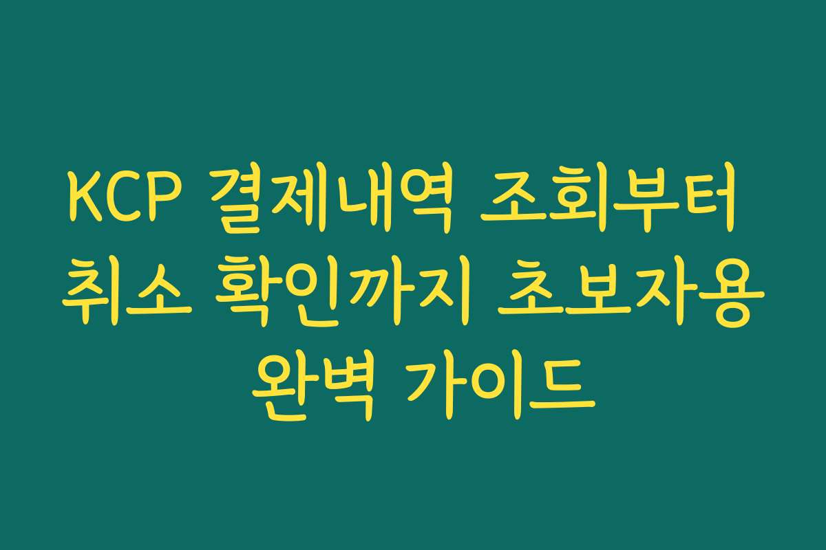 KCP 결제내역 조회부터 취소 확인까지 초보자용 완벽 가이드