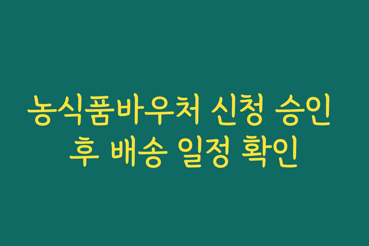농식품바우처 신청 승인 후 배송 일정 확인 농식품바우처 신청 승인 후 배송 일정 확인