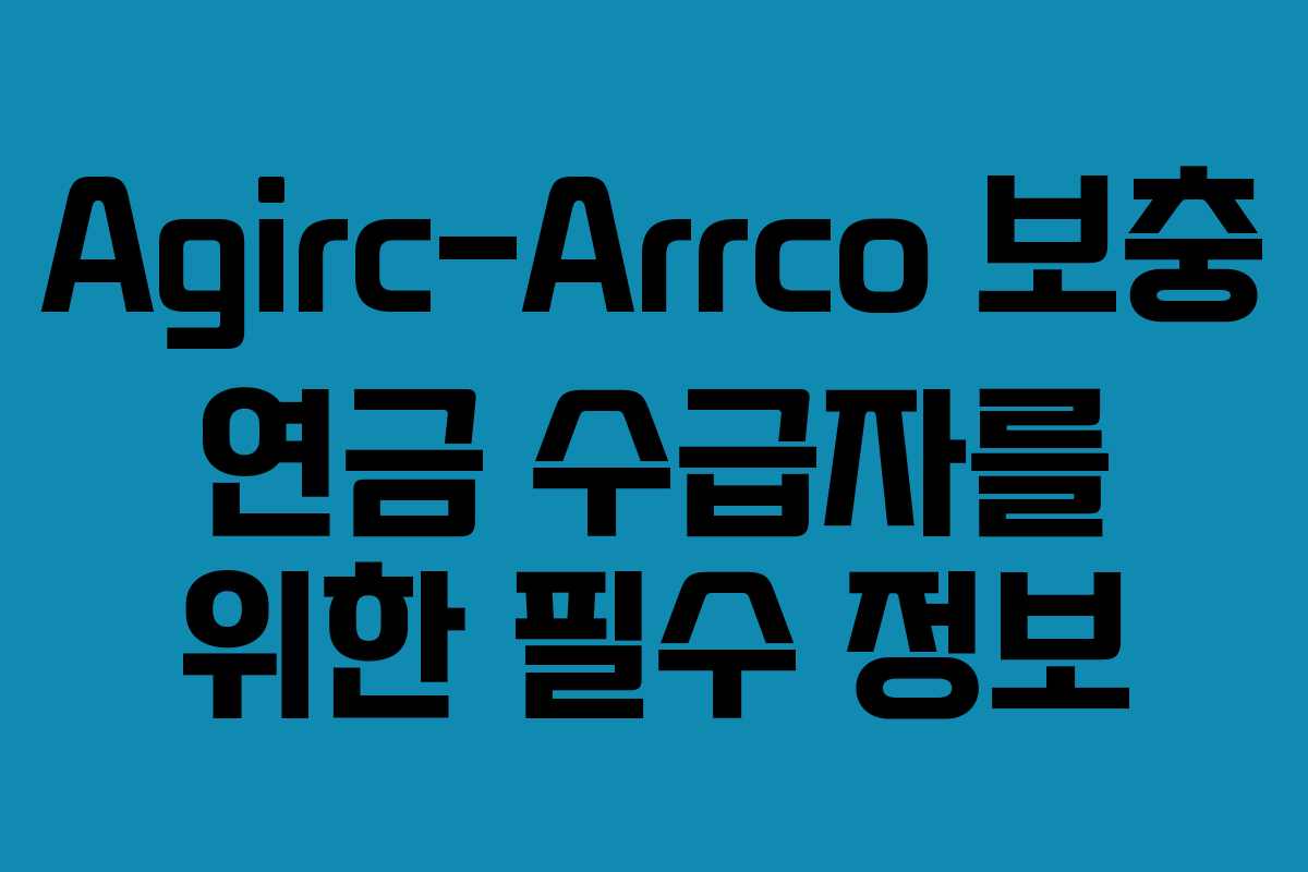 Agirc-Arrco 보충 연금 수급자를 위한 필수 정보