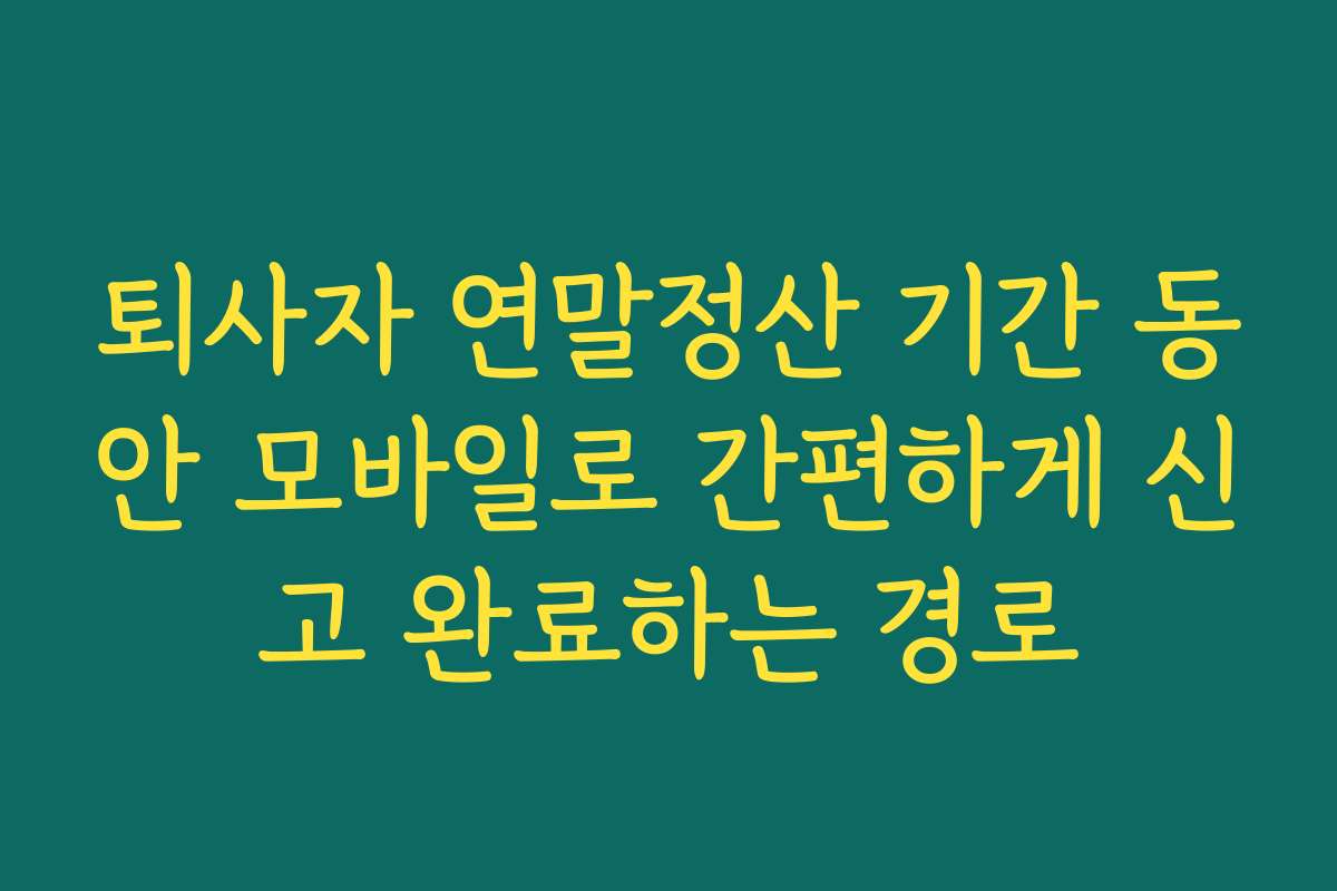 퇴사자 연말정산 기간 동안 모바일로 간편하게 신고 완료하는 경로