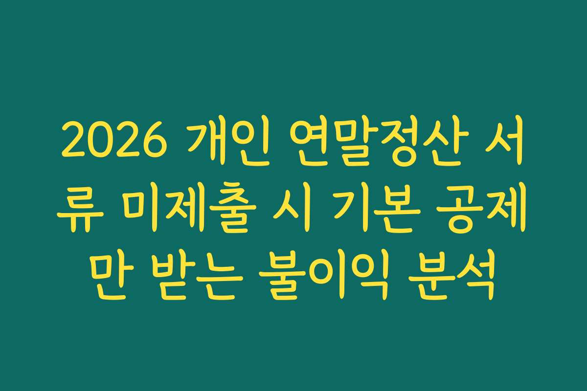 2026 개인 연말정산 서류 미제출 시 기본 공제만 받는 불이익 분석