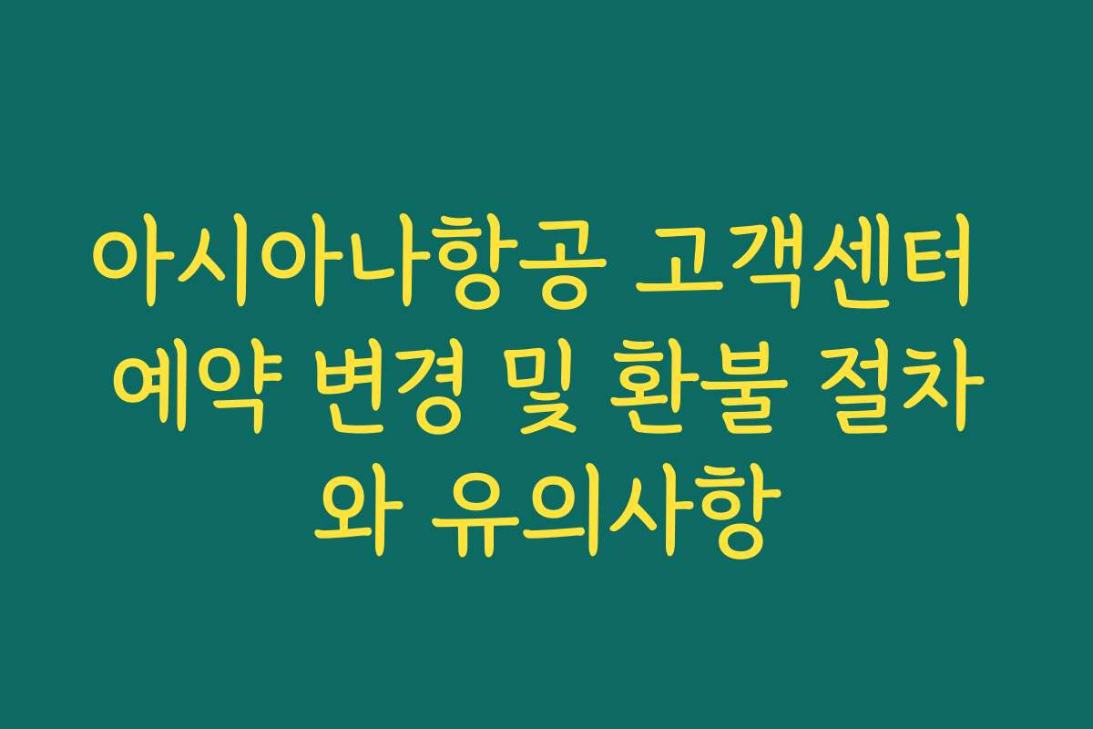 아시아나항공 고객센터 예약 변경 및 환불 절차와 유의사항 아시아나항공 고객센터 예약 변경 및 환불 절차와 유의사항