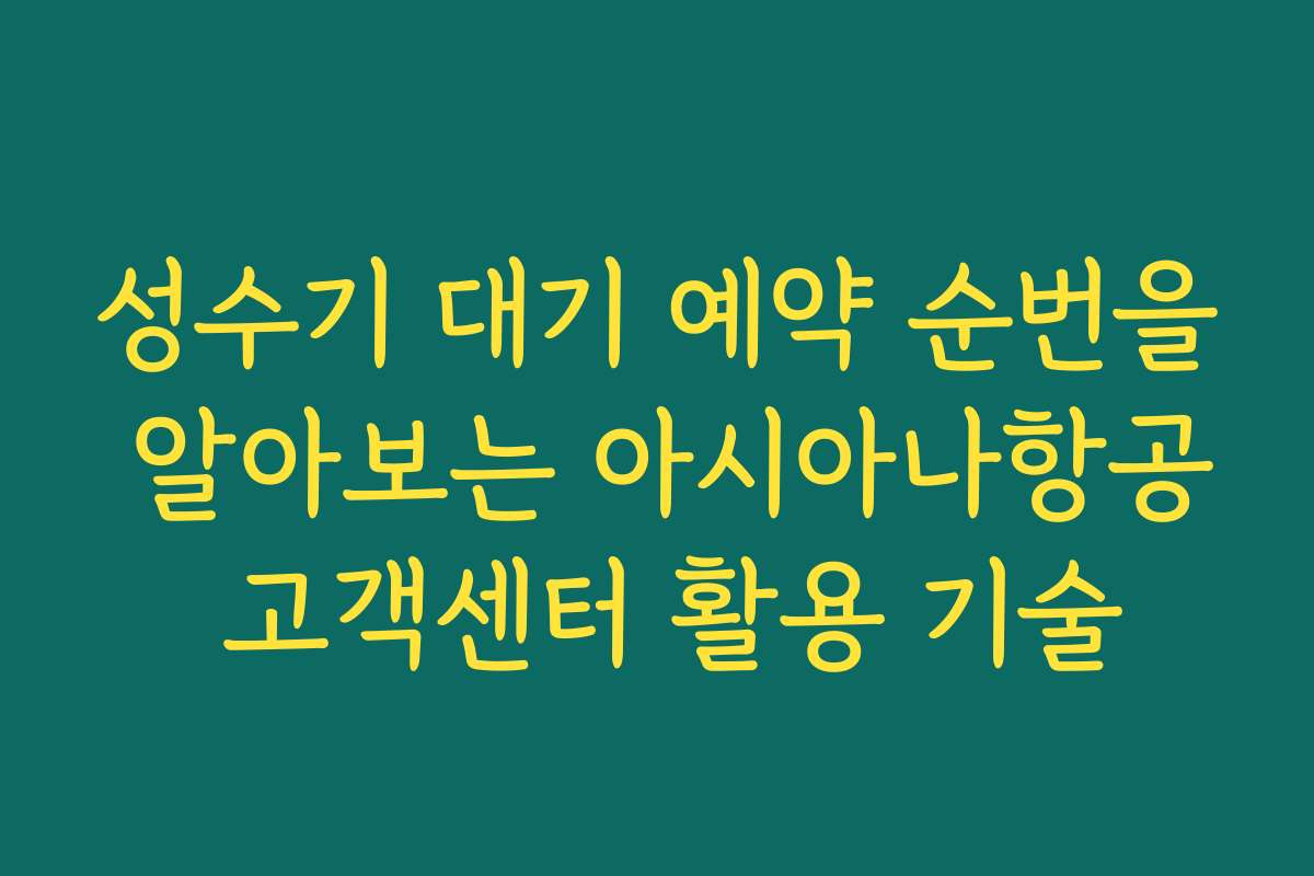 성수기 대기 예약 순번을 알아보는 아시아나항공 고객센터 활용 기술