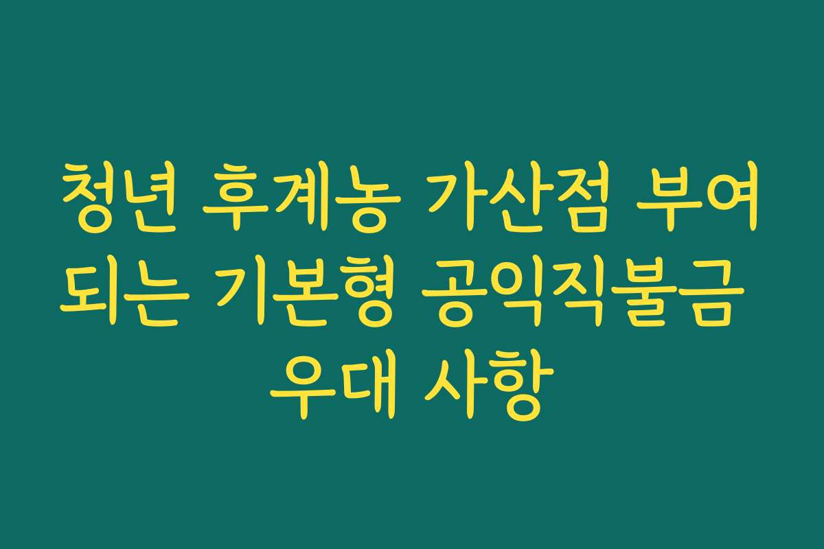 청년 후계농 가산점 부여되는 기본형 공익직불금 우대 사항 청년 후계농 가산점 부여되는 기본형 공익직불금 우대 사항