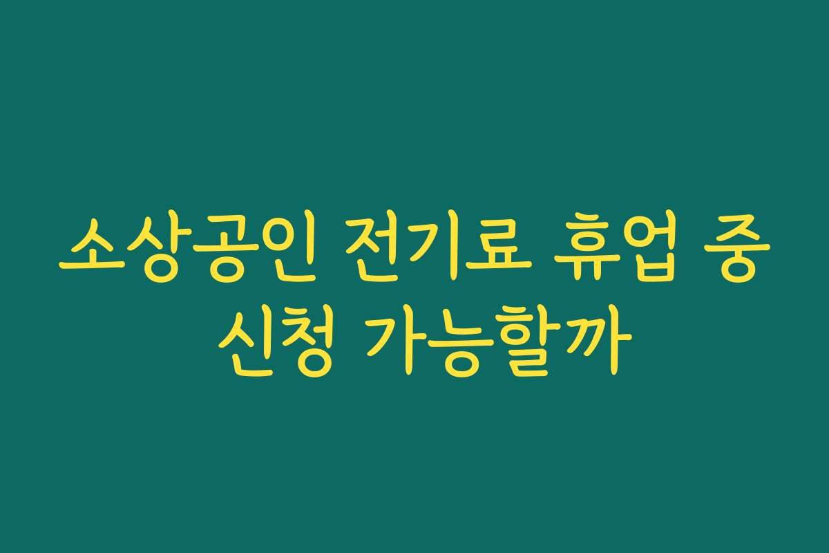 소상공인 전기료 휴업 중 신청 가능할까