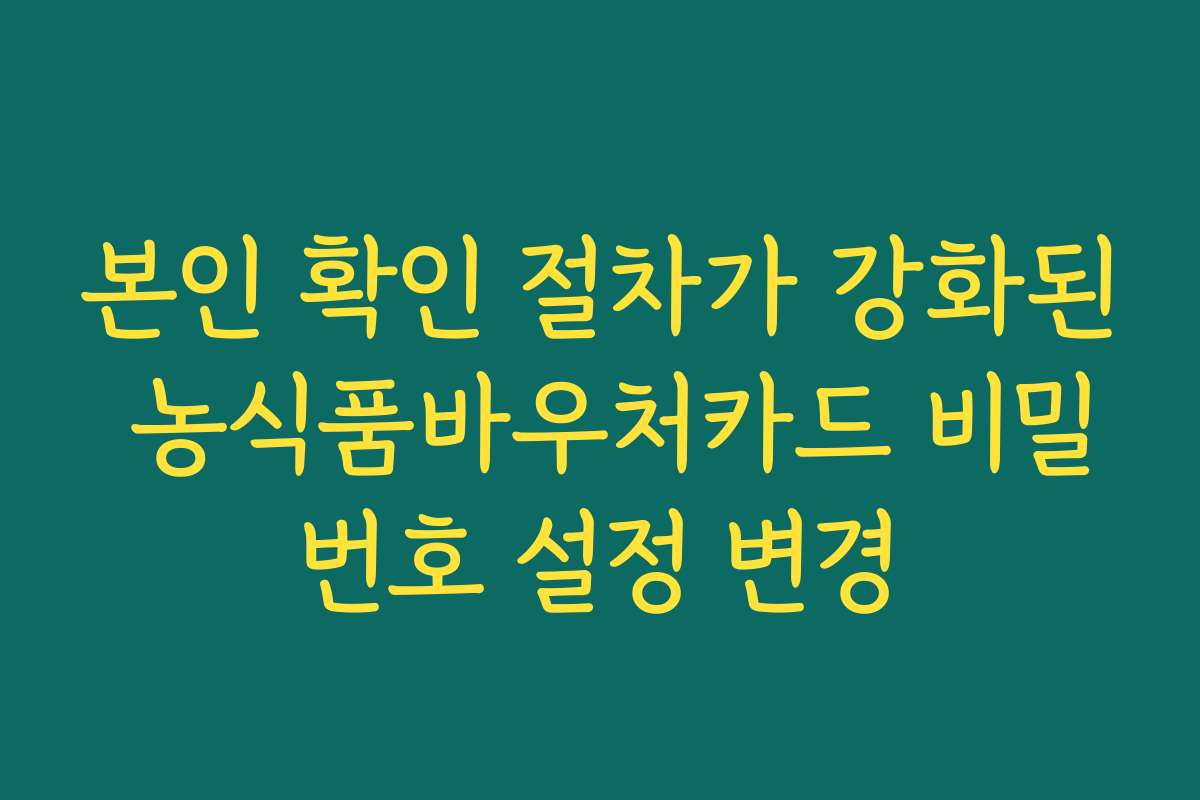 본인 확인 절차가 강화된 농식품바우처카드 비밀번호 설정 변경 본인 확인 절차가 강화된 농식품바우처카드 비밀번호 설정 변경