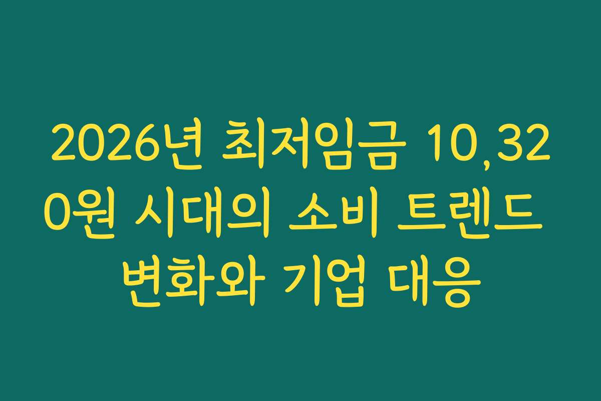 2026년 최저임금 10,320원 시대의 소비 트렌드 변화와 기업 대응 2026년 최저임금 10,320원 시대의 소비 트렌드 변화와 기업 대응