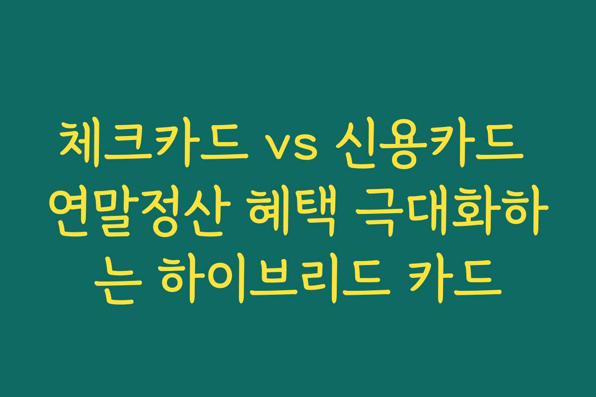 체크카드 vs 신용카드 연말정산 혜택 극대화하는 하이브리드 카드