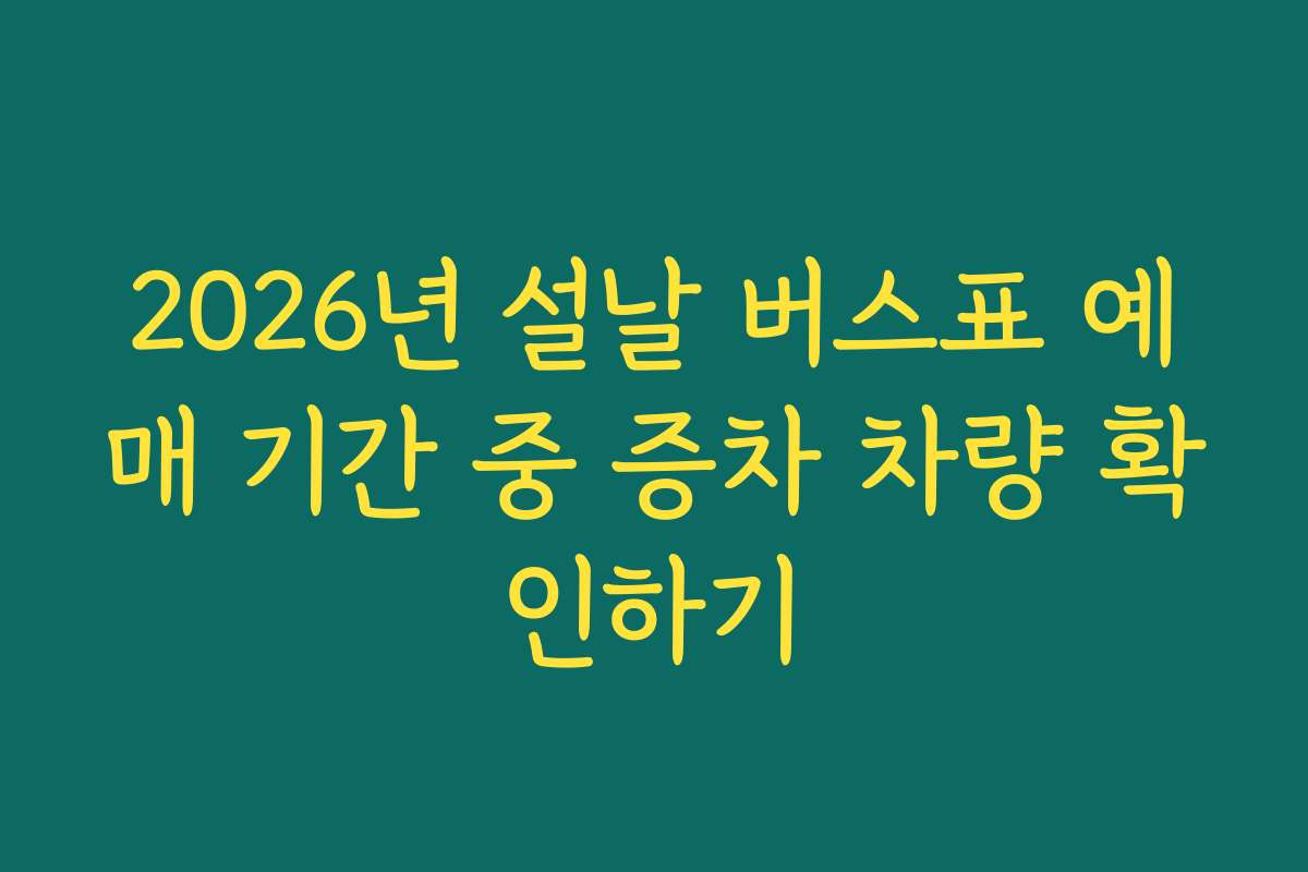 2026년 설날 버스표 예매 기간 중 증차 차량 확인하기