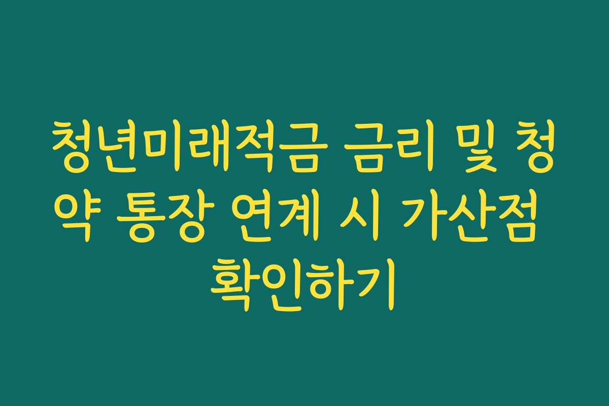 청년미래적금 금리 및 청약 통장 연계 시 가산점 확인하기