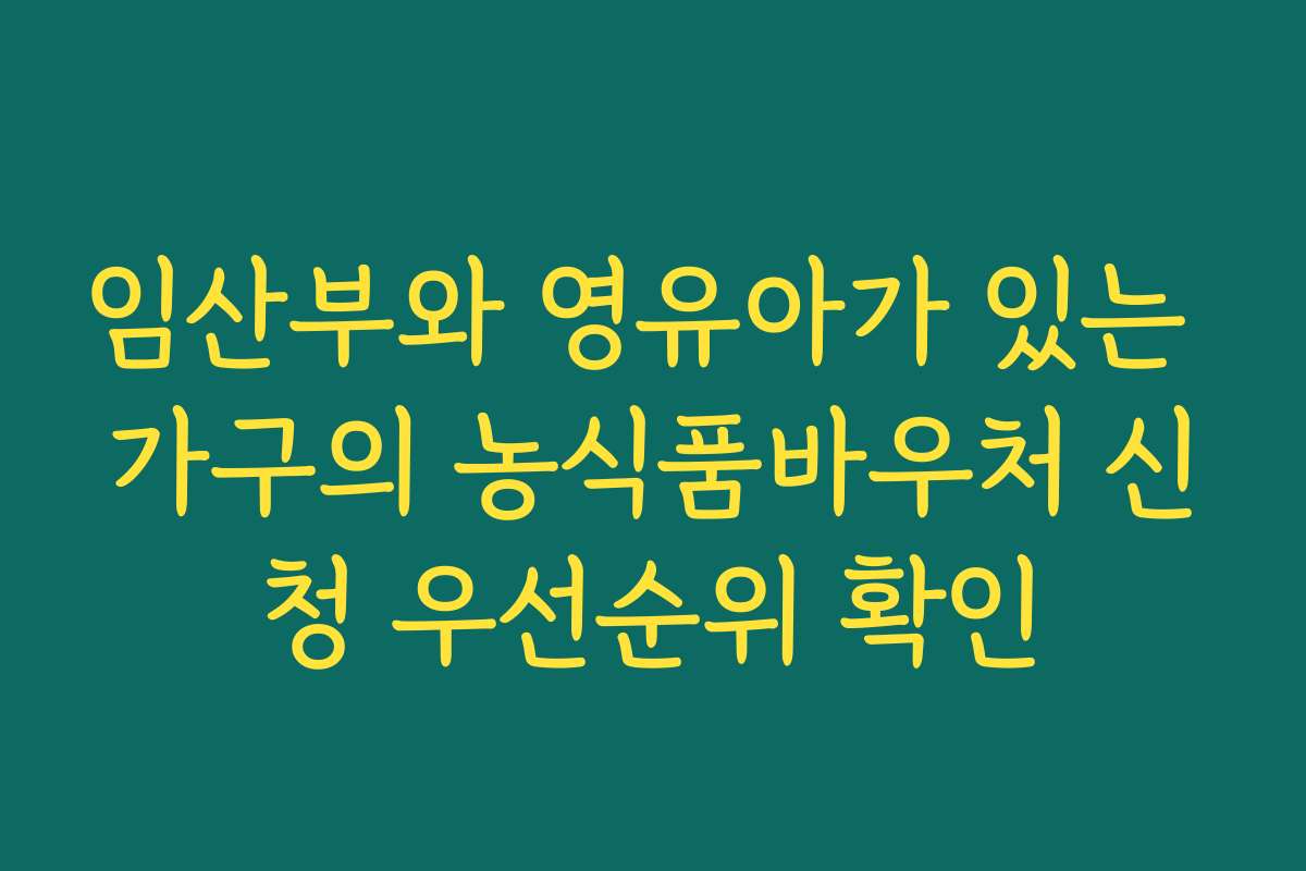 임산부와 영유아가 있는 가구의 농식품바우처 신청 우선순위 확인