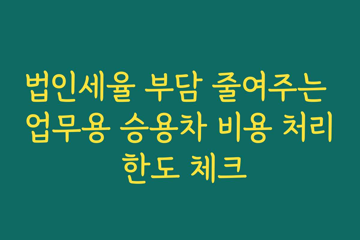 법인세율 부담 줄여주는 업무용 승용차 비용 처리 한도 체크