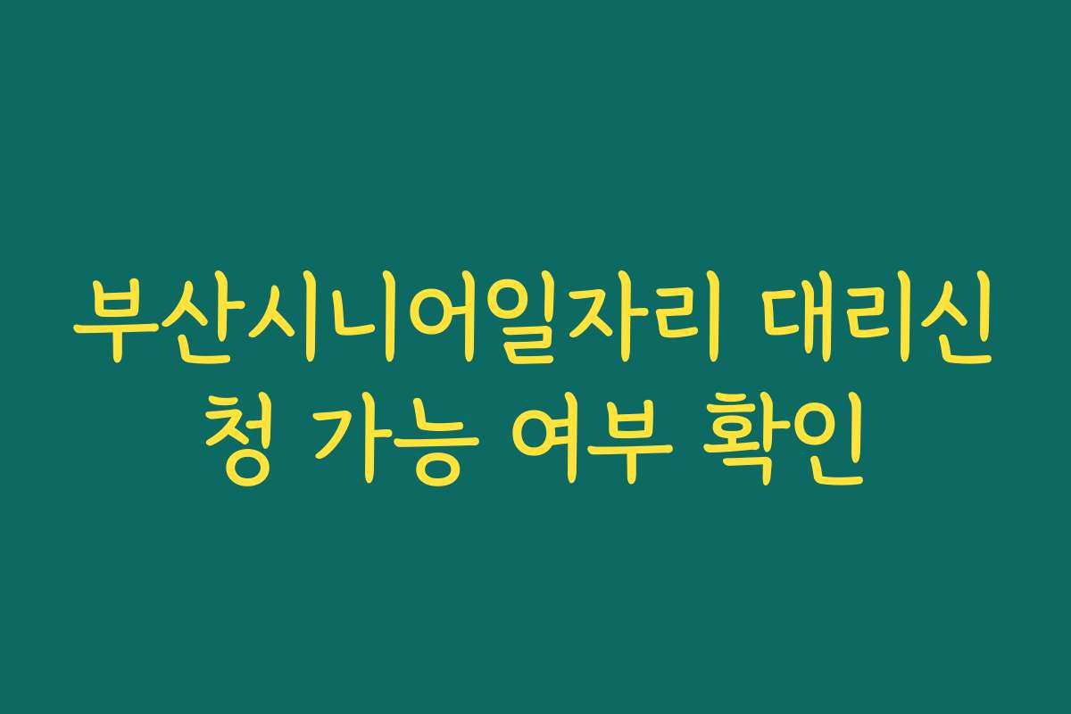 부산시니어일자리 대리신청 가능 여부 확인
