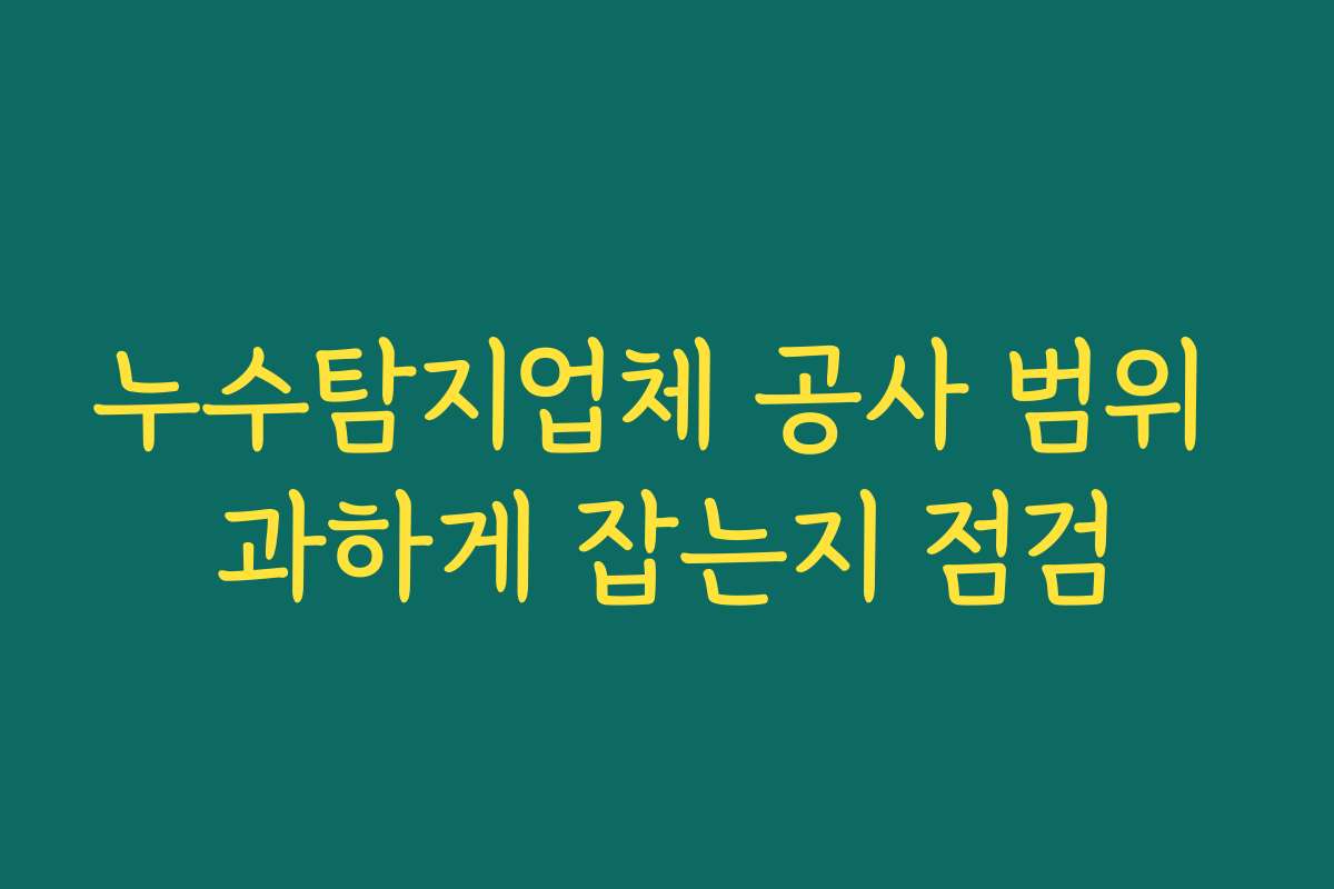 누수탐지업체 공사 범위 과하게 잡는지 점검