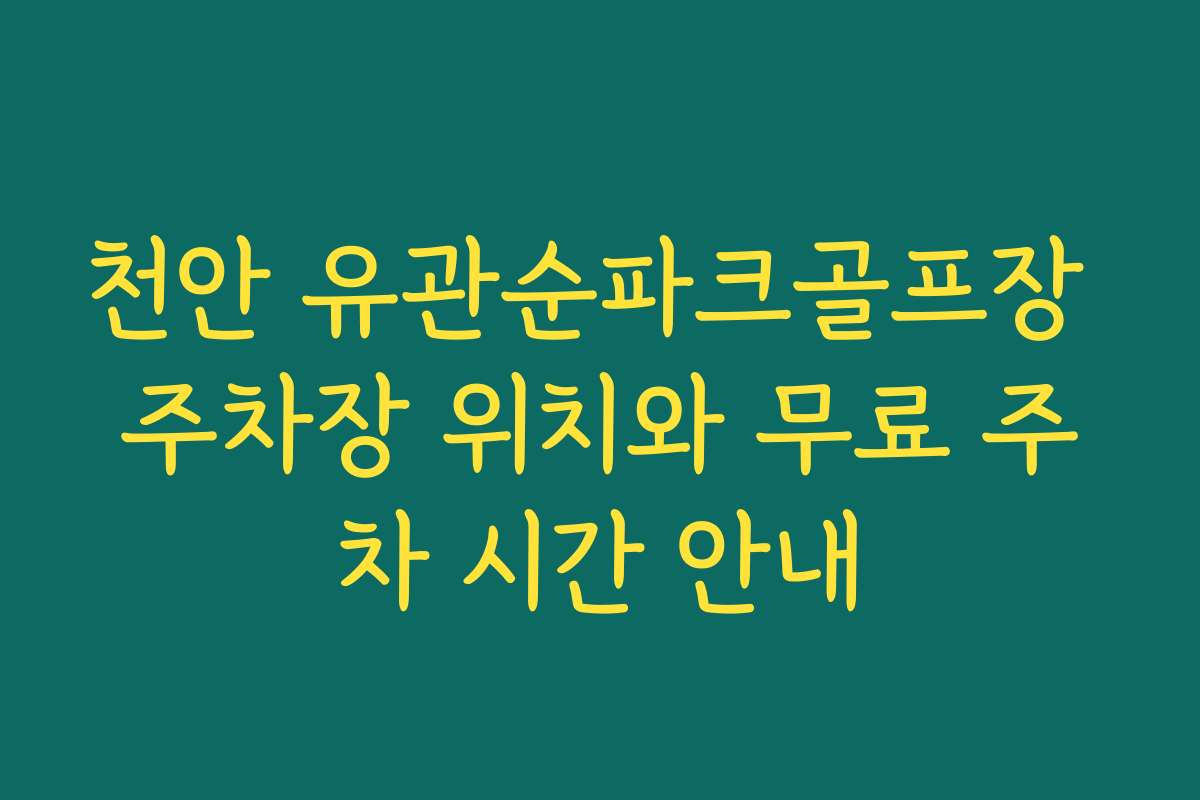 천안 유관순파크골프장 주차장 위치와 무료 주차 시간 안내