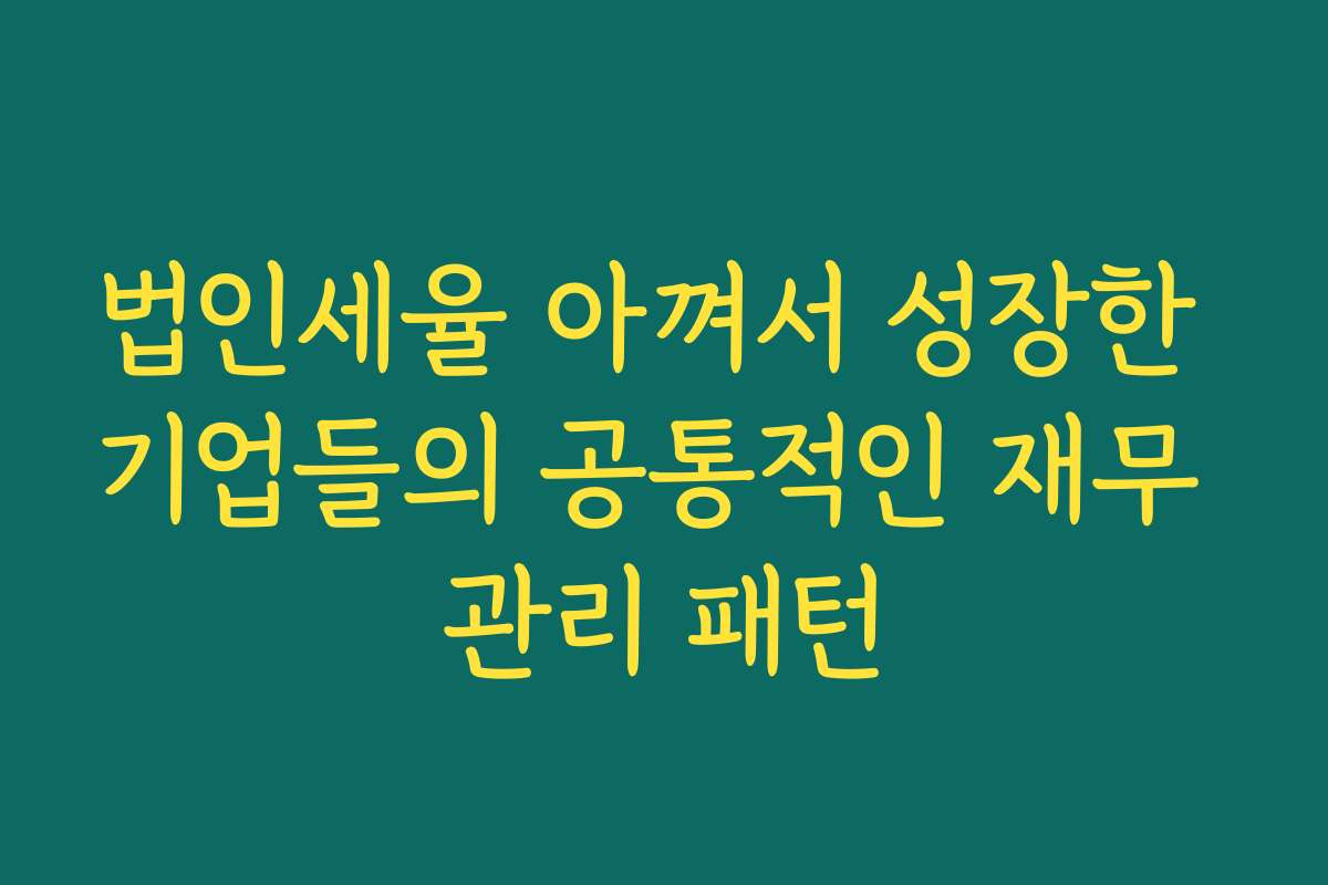 법인세율 아껴서 성장한 기업들의 공통적인 재무 관리 패턴 법인세율 아껴서 성장한 기업들의 공통적인 재무 관리 패턴